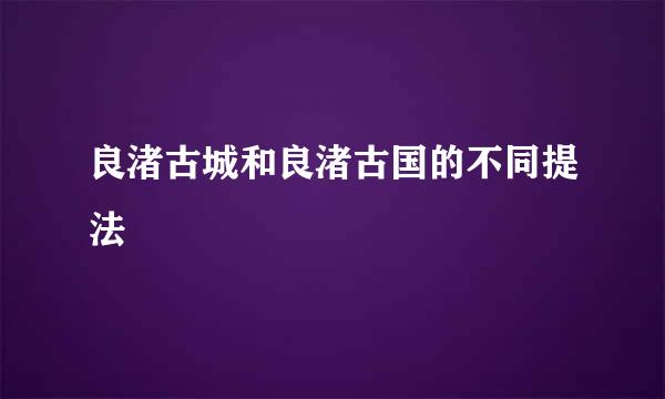 良渚古城和良渚古国的不同提法