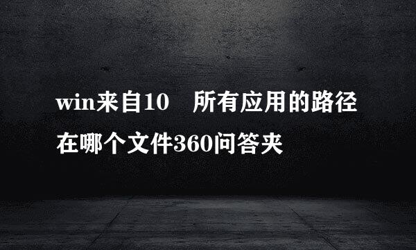 win来自10 所有应用的路径在哪个文件360问答夹