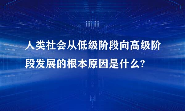 人类社会从低级阶段向高级阶段发展的根本原因是什么?