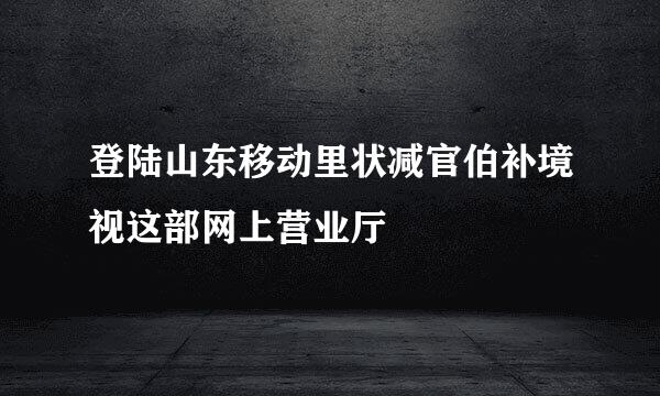 登陆山东移动里状减官伯补境视这部网上营业厅