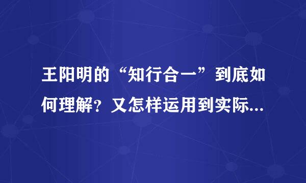 王阳明的“知行合一”到底如何理解？又怎样运用到实际生活中呢？