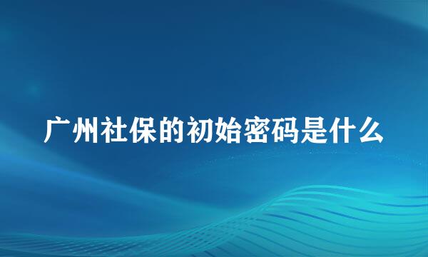 广州社保的初始密码是什么