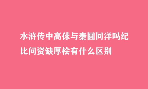 水浒传中高俅与秦圆同洋吗纪比问资缺厚桧有什么区别