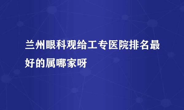 兰州眼科观给工专医院排名最好的属哪家呀