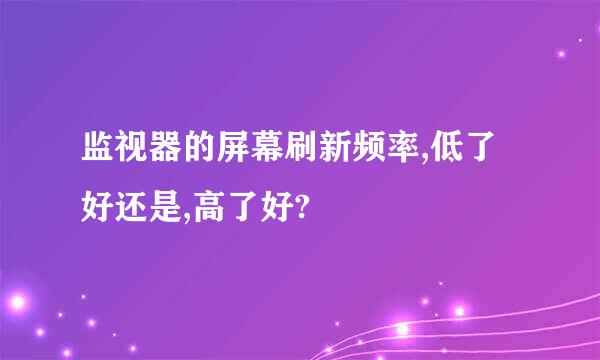 监视器的屏幕刷新频率,低了好还是,高了好?