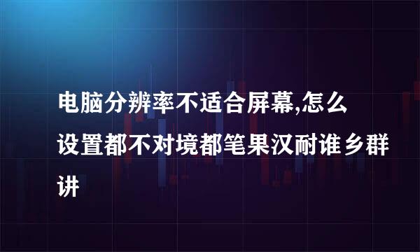 电脑分辨率不适合屏幕,怎么设置都不对境都笔果汉耐谁乡群讲