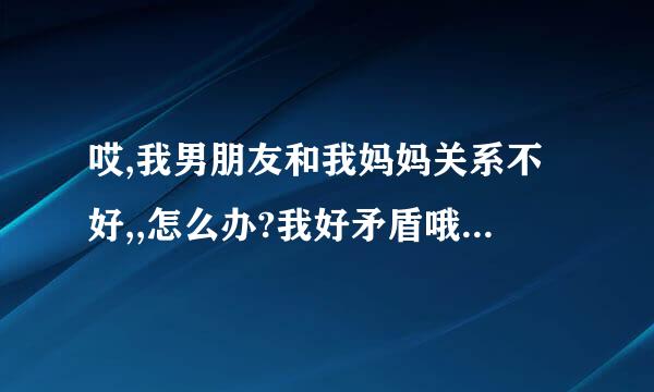 哎,我男朋友和我妈妈关系不好,,怎么办?我好矛盾哦...