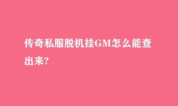 传奇私服脱机挂GM怎么能查出来?