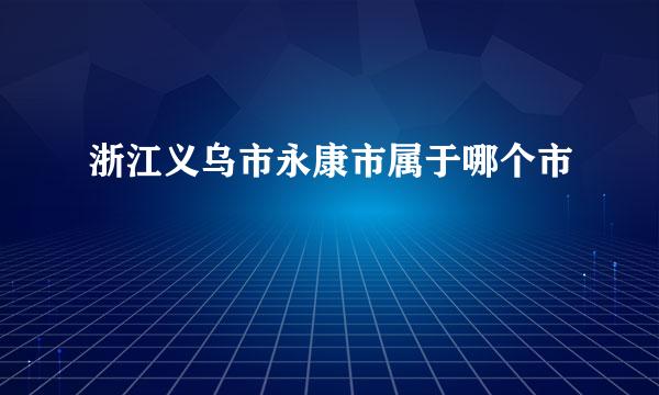 浙江义乌市永康市属于哪个市