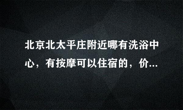 北京北太平庄附近哪有洗浴中心，有按摩可以住宿的，价格怎么样？