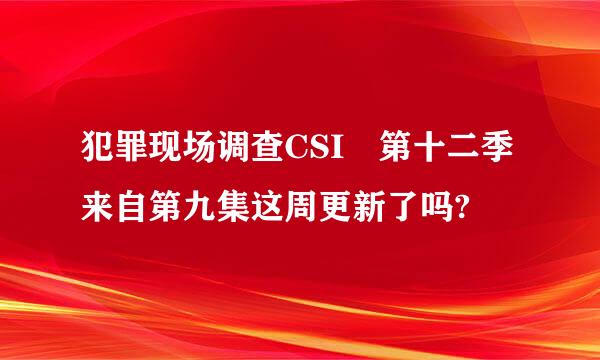 犯罪现场调查CSI 第十二季来自第九集这周更新了吗?