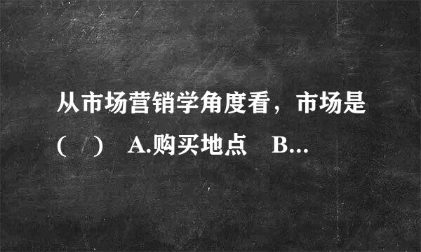 从市场营销学角度看，市场是( ) A.购买地点 B.交换关系的总和 C.需求