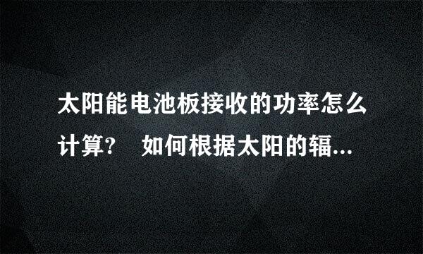 太阳能电池板接收的功率怎么计算? 如何根据太阳的辐射强度计算光伏板县乱强计联齐卫发电量?最好有图示