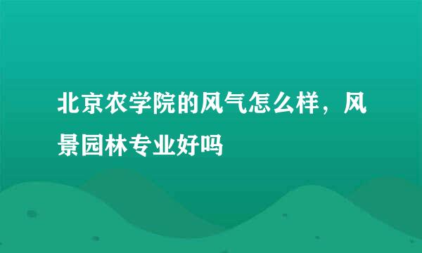 北京农学院的风气怎么样，风景园林专业好吗