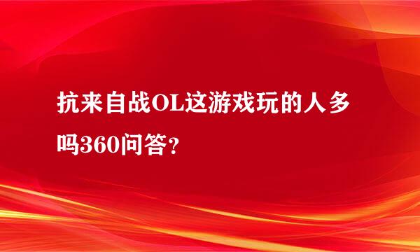 抗来自战OL这游戏玩的人多吗360问答？