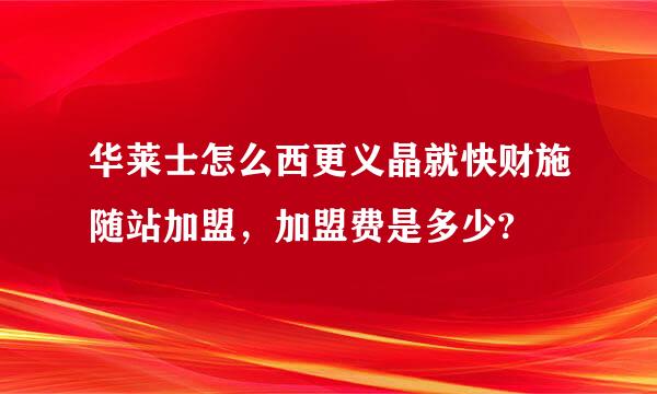 华莱士怎么西更义晶就快财施随站加盟，加盟费是多少?