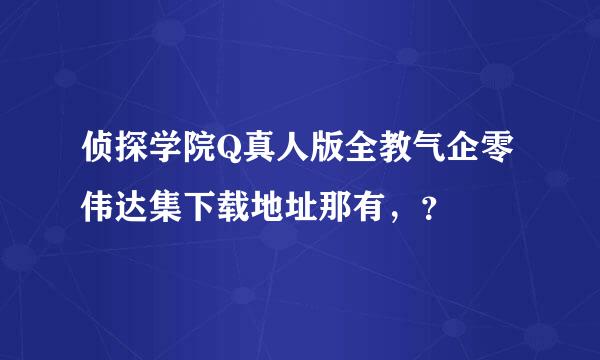 侦探学院Q真人版全教气企零伟达集下载地址那有，？