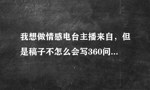 我想做情感电台主播来自，但是稿子不怎么会写360问答，想问大家，那些主播的稿子是自己写的，还是说可以去读别人的。