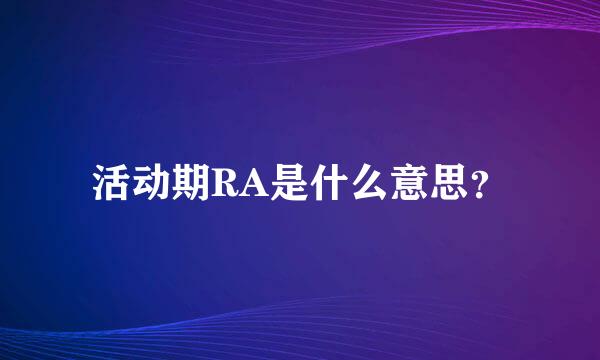 活动期RA是什么意思？