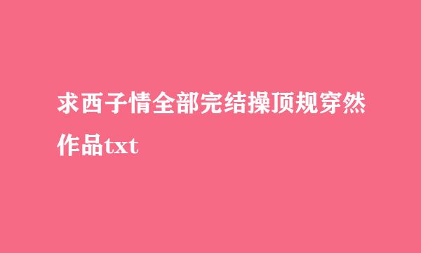 求西子情全部完结操顶规穿然作品txt