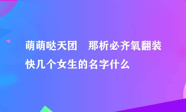 萌萌哒天团 那析必齐氧翻装快几个女生的名字什么