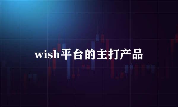 wish平台的主打产品