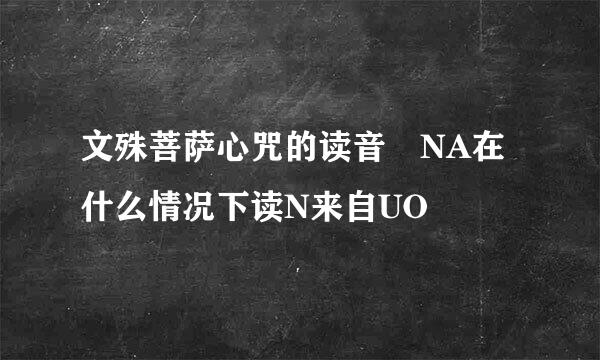 文殊菩萨心咒的读音 NA在什么情况下读N来自UO