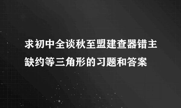 求初中全谈秋至盟建查器错主缺约等三角形的习题和答案