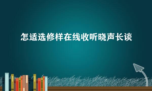 怎适选修样在线收听晓声长谈