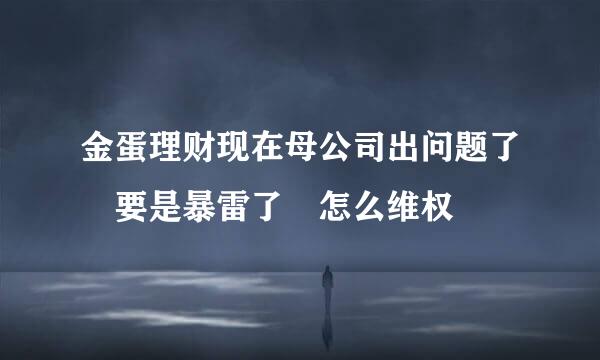 金蛋理财现在母公司出问题了 要是暴雷了 怎么维权