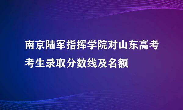 南京陆军指挥学院对山东高考考生录取分数线及名额