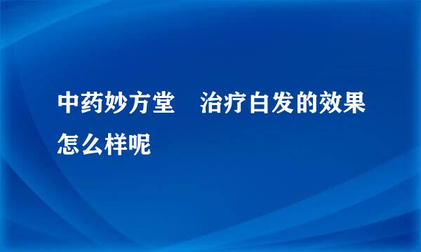 中药妙方堂 治疗白发的效果怎么样呢