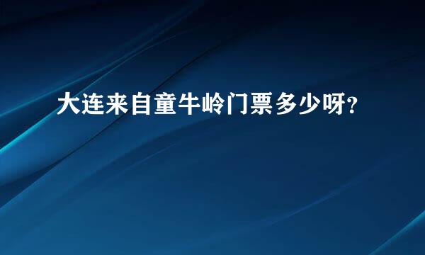 大连来自童牛岭门票多少呀？