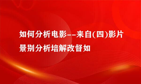 如何分析电影--来自(四)影片景别分析培解改督如