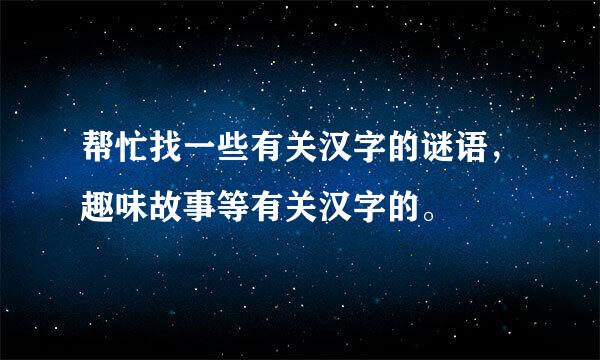 帮忙找一些有关汉字的谜语，趣味故事等有关汉字的。