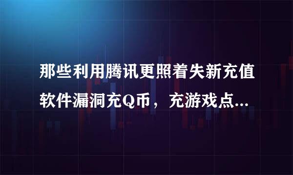 那些利用腾讯更照着失新充值软件漏洞充Q币，充游戏点券的是真的吗？？？？