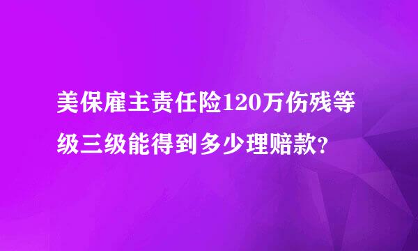 美保雇主责任险120万伤残等级三级能得到多少理赔款？