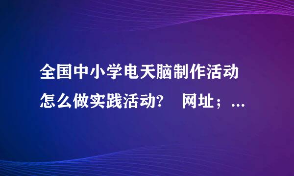 全国中小学电天脑制作活动 怎么做实践活动? 网址；www.***.cn