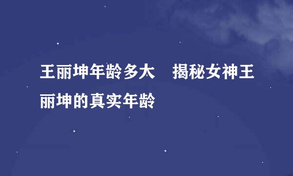 王丽坤年龄多大 揭秘女神王丽坤的真实年龄