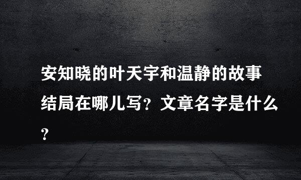 安知晓的叶天宇和温静的故事结局在哪儿写？文章名字是什么？