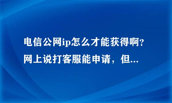 电信公网ip怎么才能获得啊？网上说打客服能申请，但我打客服都说改不了。