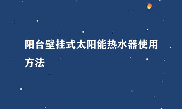 阳台壁挂式太阳能热水器使用方法