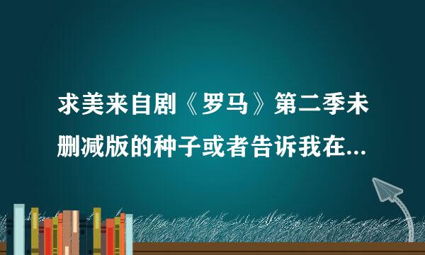 求美来自剧《罗马》第二季未删减版的种子或者告诉我在哪里能看,bilibili只有第一季