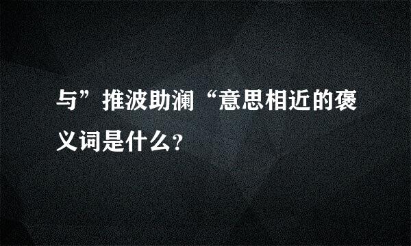 与”推波助澜“意思相近的褒义词是什么？