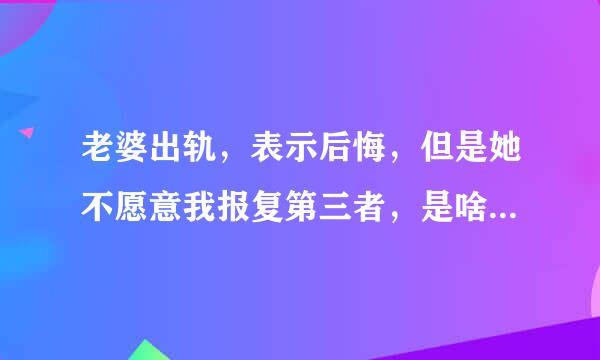 老婆出轨，表示后悔，但是她不愿意我报复第三者，是啥心里，她是咋想的