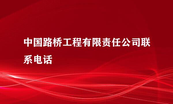 中国路桥工程有限责任公司联系电话