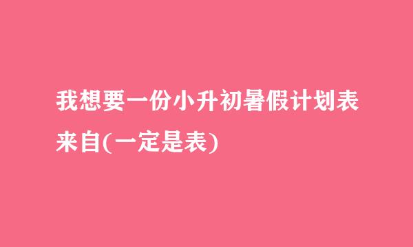 我想要一份小升初暑假计划表来自(一定是表)