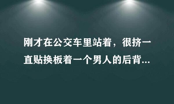 刚才在公交车里站着，很挤一直贴换板着一个男人的后背，好舒服，怎么办，