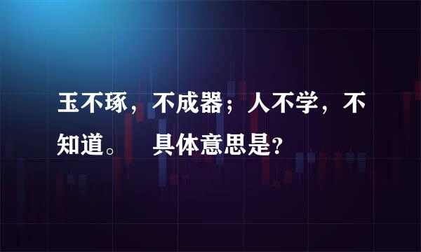 玉不琢，不成器；人不学，不知道。 具体意思是？