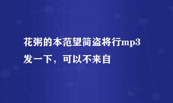 花粥的本范望简盗将行mp3 发一下，可以不来自